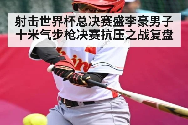 射击世界杯总决赛盛李豪男子十米气步枪决赛抗压之战复盘